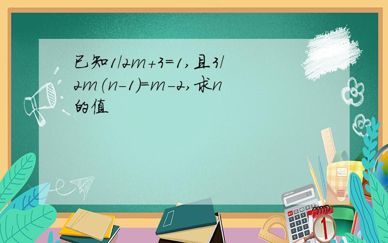 已知1/2m+3=1,且3/2m（n-1）=m-2,求n的值