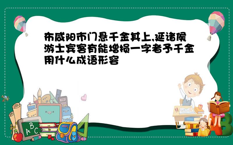 布咸阳市门悬千金其上,延诸侯游士宾客有能增损一字者予千金用什么成语形容