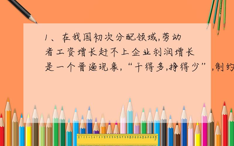 1、在我国初次分配领域,劳动者工资增长赶不上企业利润增长是一个晋遍现象,“干得多,挣得少”,制约着百姓消费能力和生活质量