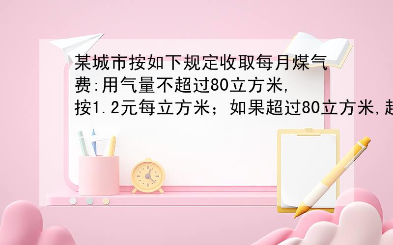 某城市按如下规定收取每月煤气费:用气量不超过80立方米,按1.2元每立方米；如果超过80立方米,超过部分按