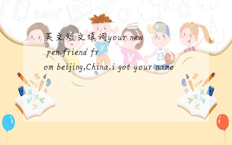 英文短文填词your new pen friend from beijing,China.i got your name