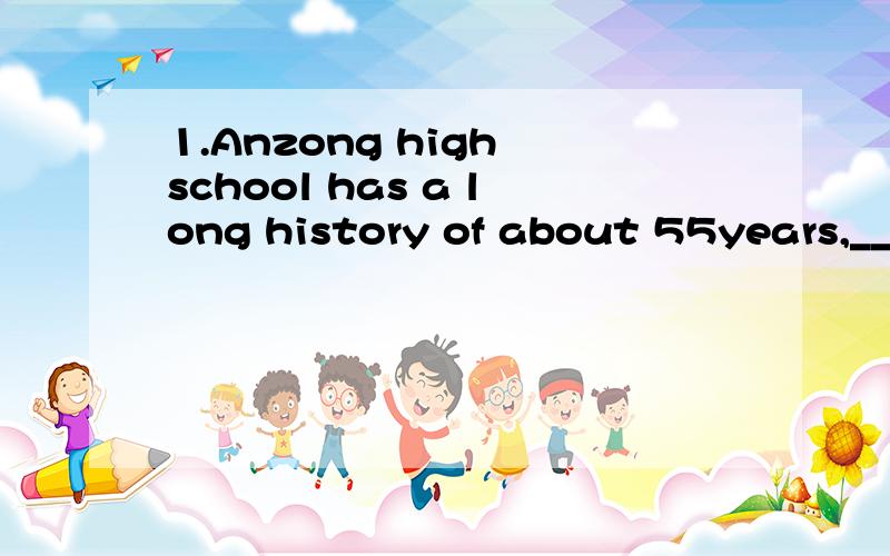 1.Anzong high school has a long history of about 55years,___