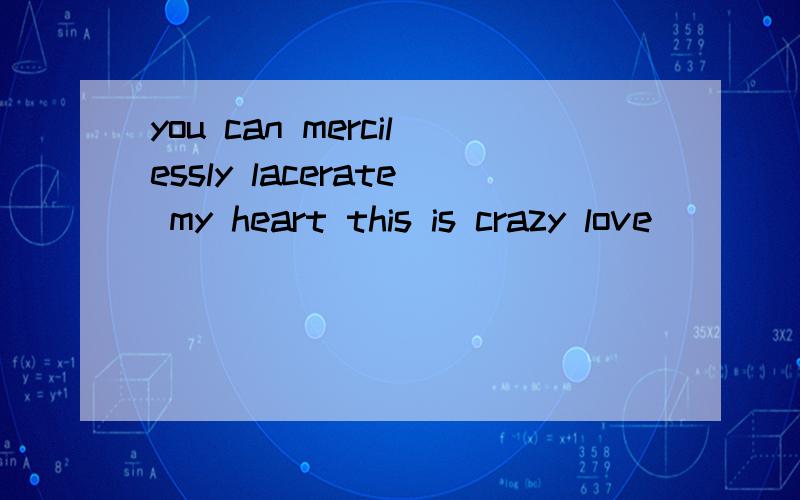 you can mercilessly lacerate my heart this is crazy love