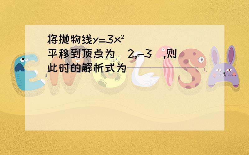 将抛物线y=3x²平移到顶点为（2,-3）,则此时的解析式为——————