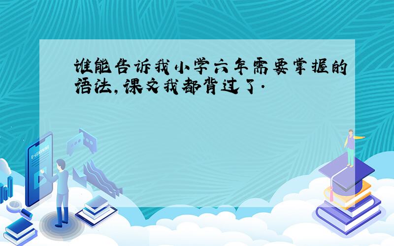 谁能告诉我小学六年需要掌握的语法,课文我都背过了.