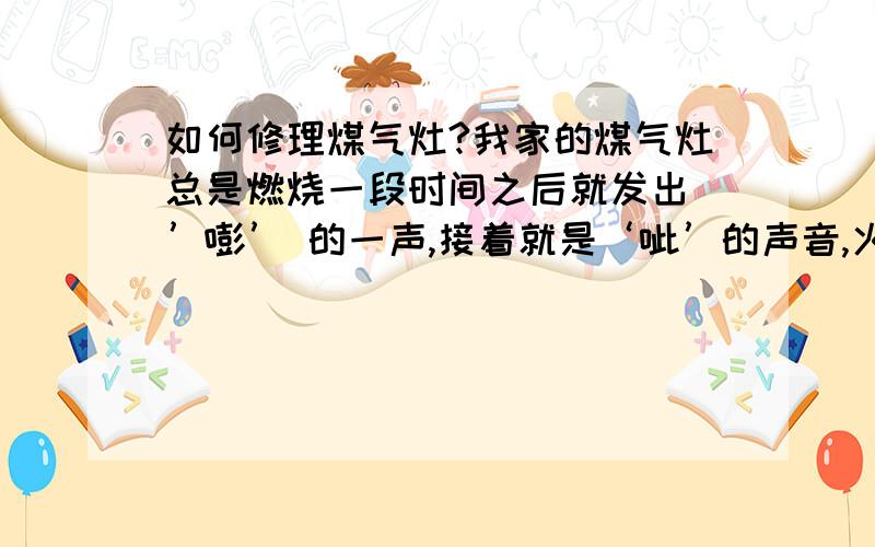 如何修理煤气灶?我家的煤气灶总是燃烧一段时间之后就发出 ’嘭’ 的一声,接着就是‘呲’的声音,火苗也会随之而逐渐变小,这