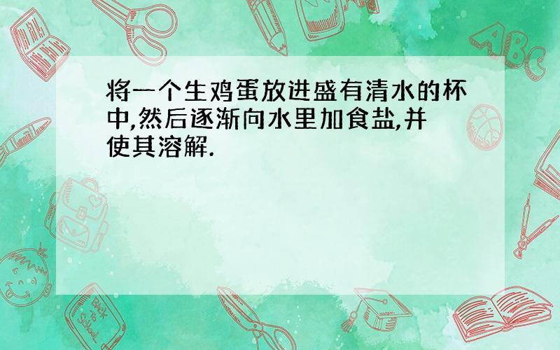 将一个生鸡蛋放进盛有清水的杯中,然后逐渐向水里加食盐,并使其溶解.