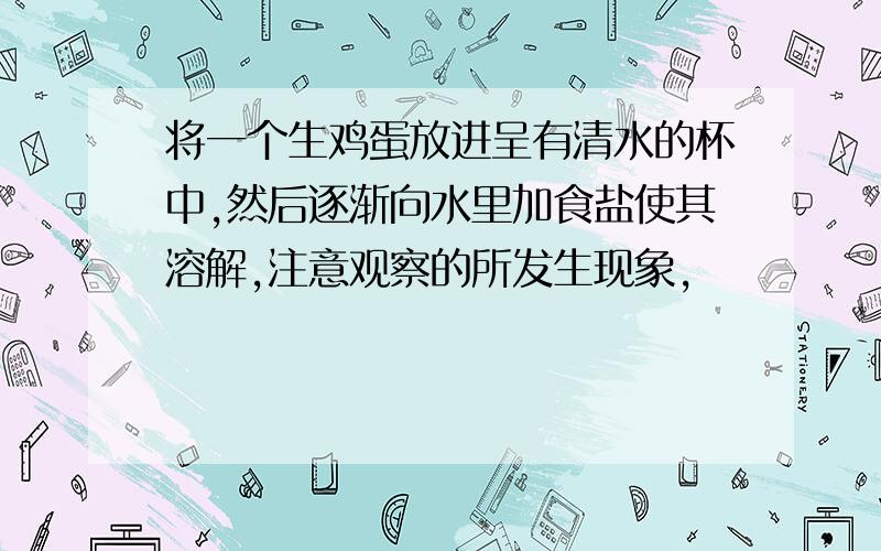 将一个生鸡蛋放进呈有清水的杯中,然后逐渐向水里加食盐使其溶解,注意观察的所发生现象,