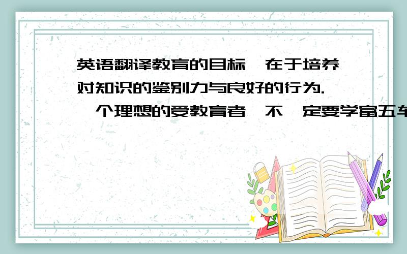 英语翻译教育的目标,在于培养对知识的鉴别力与良好的行为.一个理想的受教育者,不一定要学富五车,却必须明辨是非善恶,爱憎分