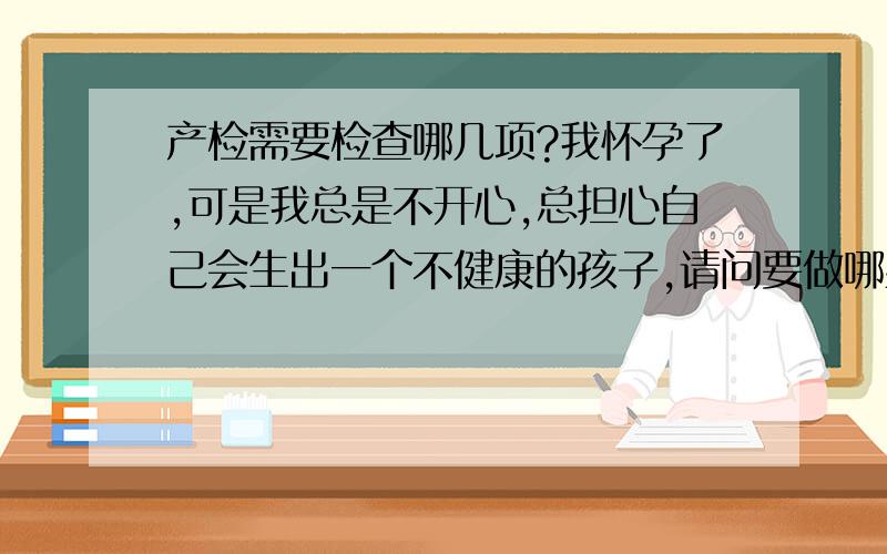 产检需要检查哪几项?我怀孕了,可是我总是不开心,总担心自己会生出一个不健康的孩子,请问要做哪些检查可以知道自己的BB是否