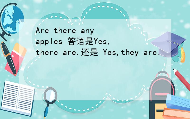 Are there any apples 答语是Yes,there are.还是 Yes,they are.