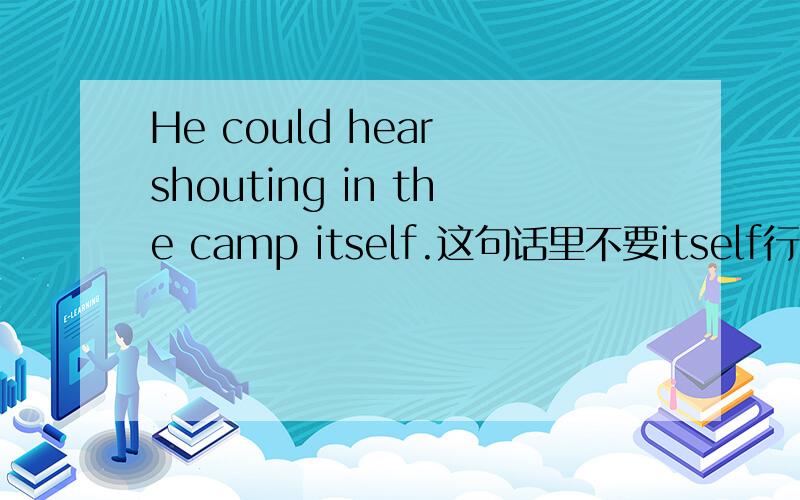 He could hear shouting in the camp itself.这句话里不要itself行不行啊?为