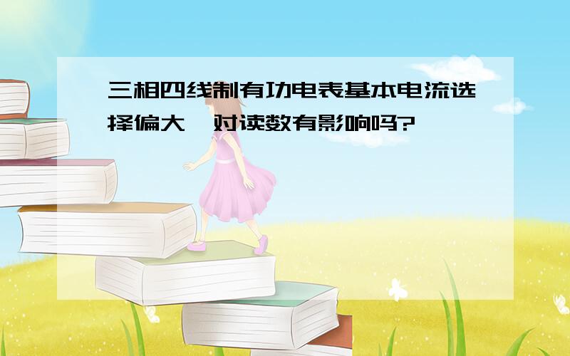 三相四线制有功电表基本电流选择偏大,对读数有影响吗?