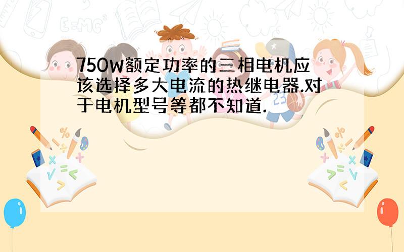 750W额定功率的三相电机应该选择多大电流的热继电器.对于电机型号等都不知道.