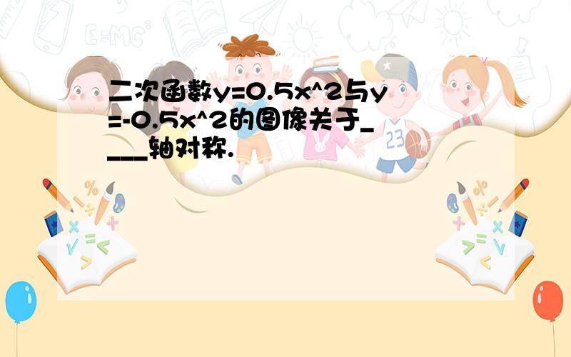 二次函数y=0.5x^2与y=-0.5x^2的图像关于____轴对称.