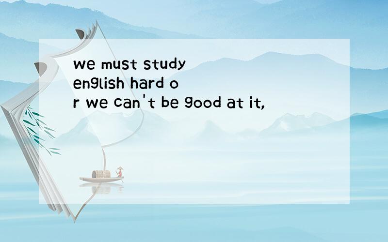 we must study english hard or we can't be good at it,