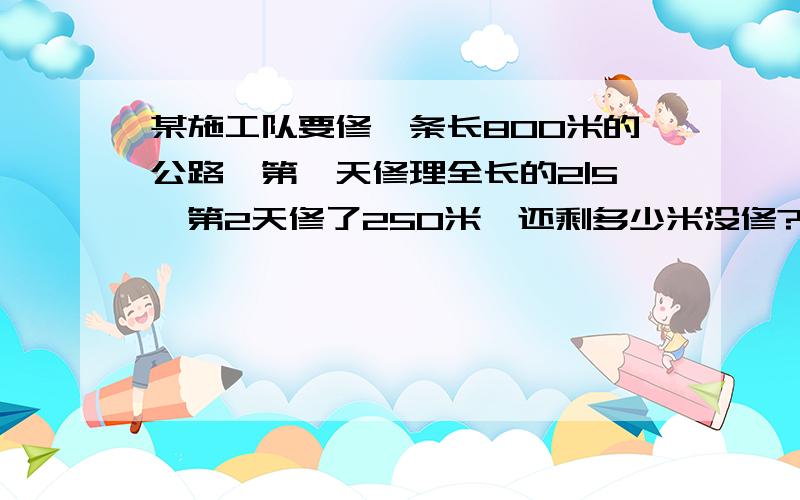 某施工队要修一条长800米的公路,第一天修理全长的2|5,第2天修了250米,还剩多少米没修?