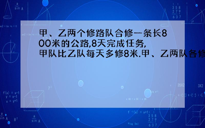 甲、乙两个修路队合修一条长800米的公路,8天完成任务,甲队比乙队每天多修8米.甲、乙两队各修多少米?