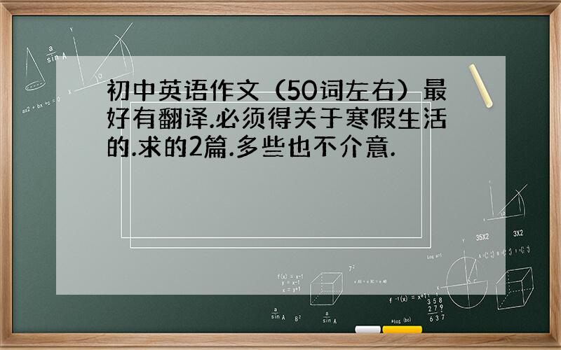 初中英语作文（50词左右）最好有翻译.必须得关于寒假生活的.求的2篇.多些也不介意.