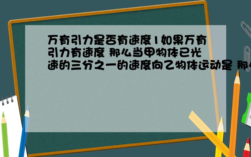 万有引力是否有速度1如果万有引力有速度 那么当甲物体已光速的三分之一的速度向乙物体运动是 那么当两物体相距距离为R时的万