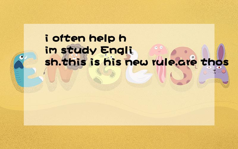 i often help him study English.this is his new rule.are thos