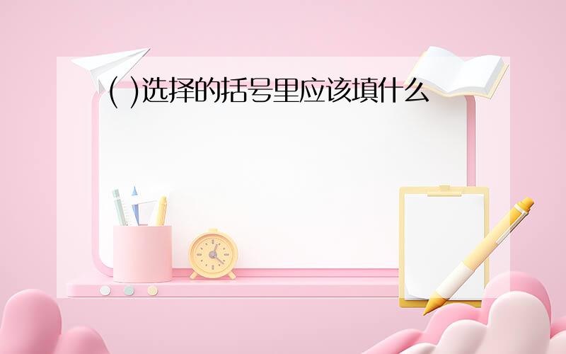 ( )选择的括号里应该填什么