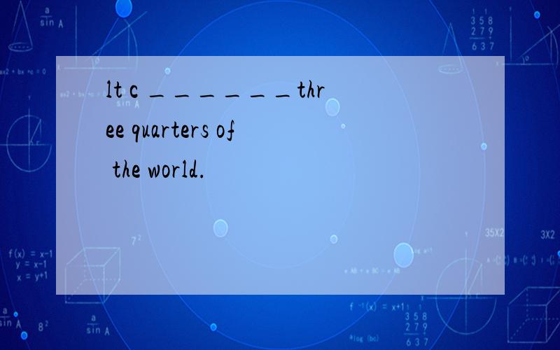 lt c ______three quarters of the world.