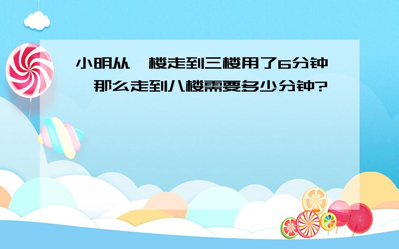 小明从一楼走到三楼用了6分钟,那么走到八楼需要多少分钟?