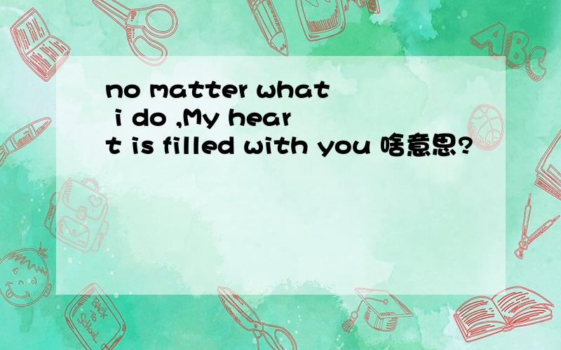 no matter what i do ,My heart is filled with you 啥意思?