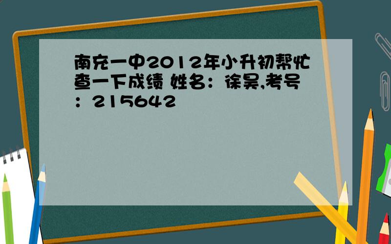 南充一中2012年小升初帮忙查一下成绩 姓名：徐昊,考号：215642