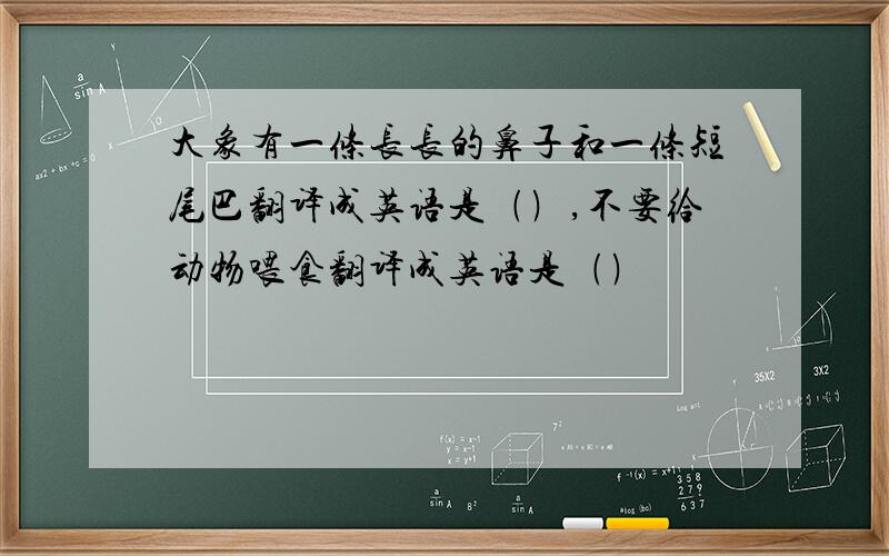 大象有一条长长的鼻子和一条短尾巴翻译成英语是﹙﹚,不要给动物喂食翻译成英语是﹙﹚