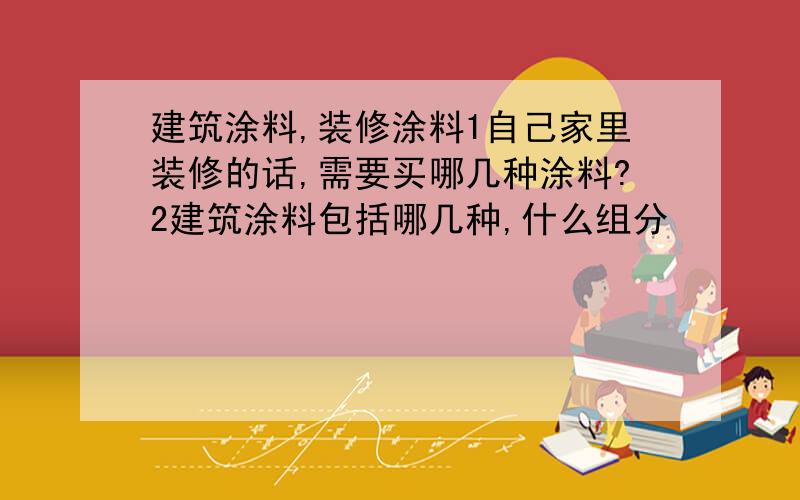 建筑涂料,装修涂料1自己家里装修的话,需要买哪几种涂料?2建筑涂料包括哪几种,什么组分