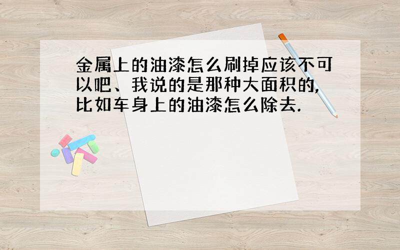 金属上的油漆怎么刷掉应该不可以吧、我说的是那种大面积的,比如车身上的油漆怎么除去.