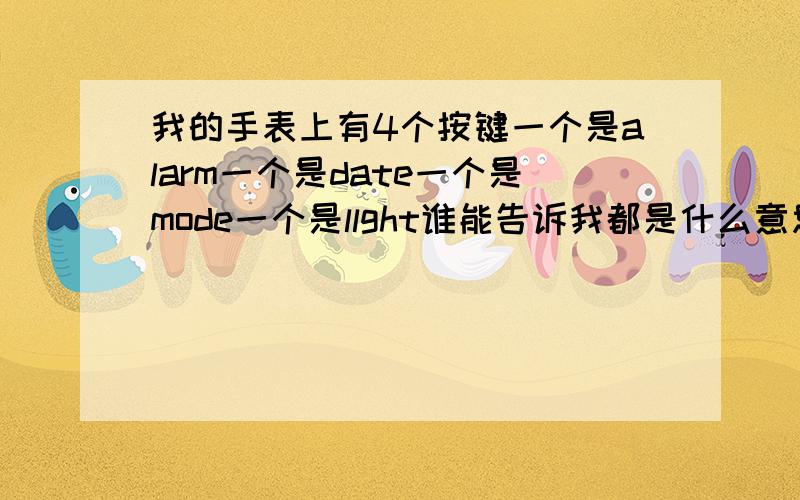 我的手表上有4个按键一个是alarm一个是date一个是mode一个是llght谁能告诉我都是什么意思