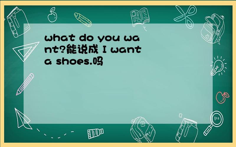 what do you want?能说成 I want a shoes.吗