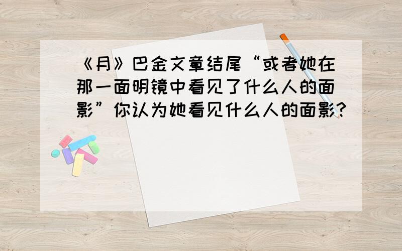 《月》巴金文章结尾“或者她在那一面明镜中看见了什么人的面影”你认为她看见什么人的面影?