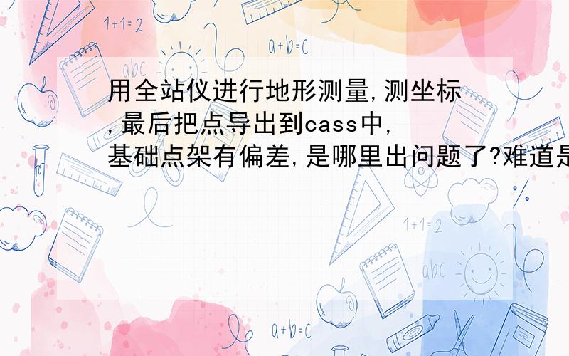 用全站仪进行地形测量,测坐标,最后把点导出到cass中,基础点架有偏差,是哪里出问题了?难道是后视点的坐标有问题,我的后