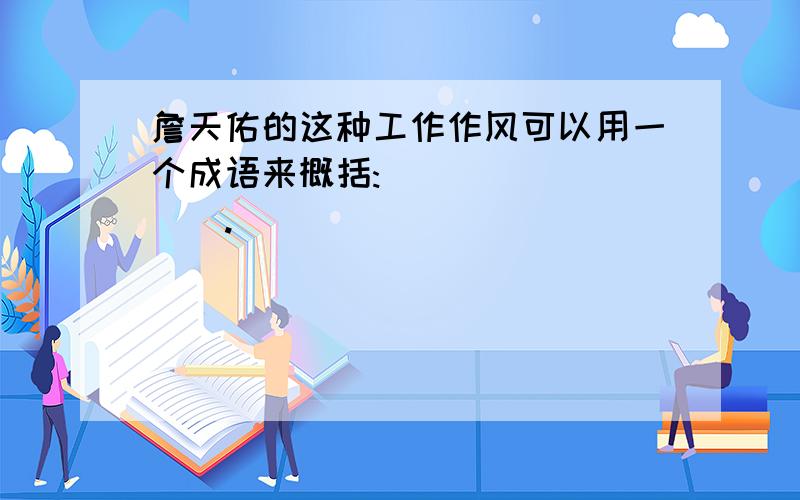 詹天佑的这种工作作风可以用一个成语来概括:_________.