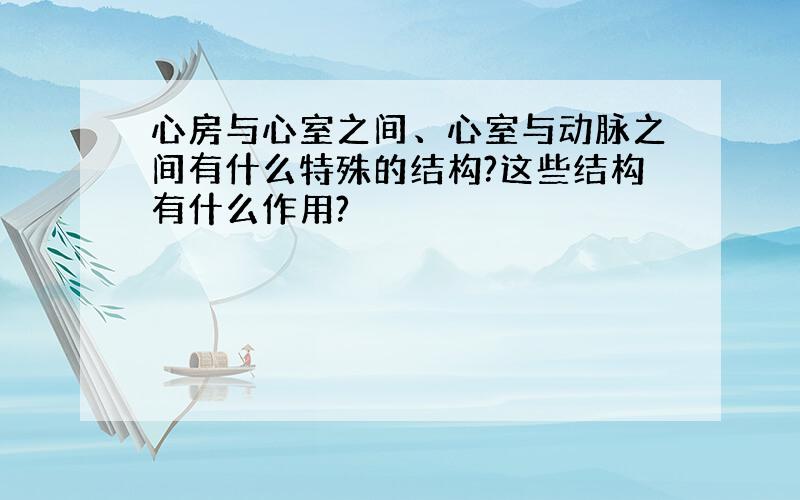 心房与心室之间、心室与动脉之间有什么特殊的结构?这些结构有什么作用?