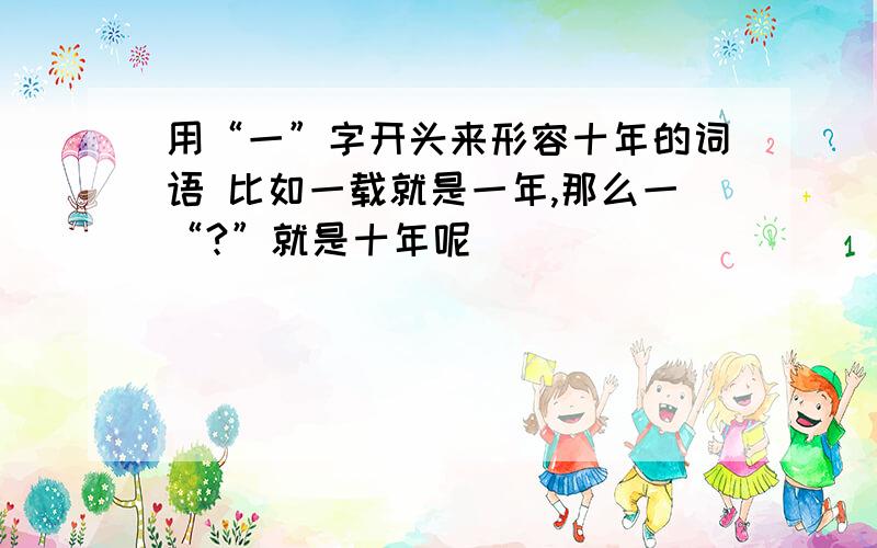 用“一”字开头来形容十年的词语 比如一载就是一年,那么一“?”就是十年呢