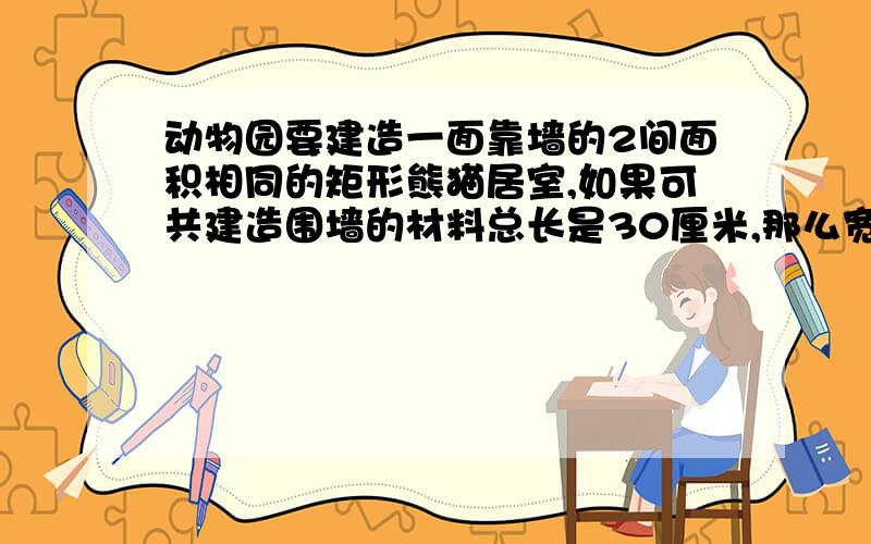 动物园要建造一面靠墙的2间面积相同的矩形熊猫居室,如果可共建造围墙的材料总长是30厘米,那么宽X为多少时使所建造的每间居