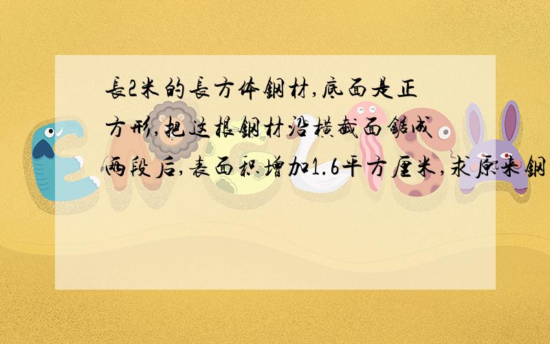 长2米的长方体钢材,底面是正方形,把这根钢材沿横截面锯成两段后,表面积增加1.6平方厘米,求原来钢材体积