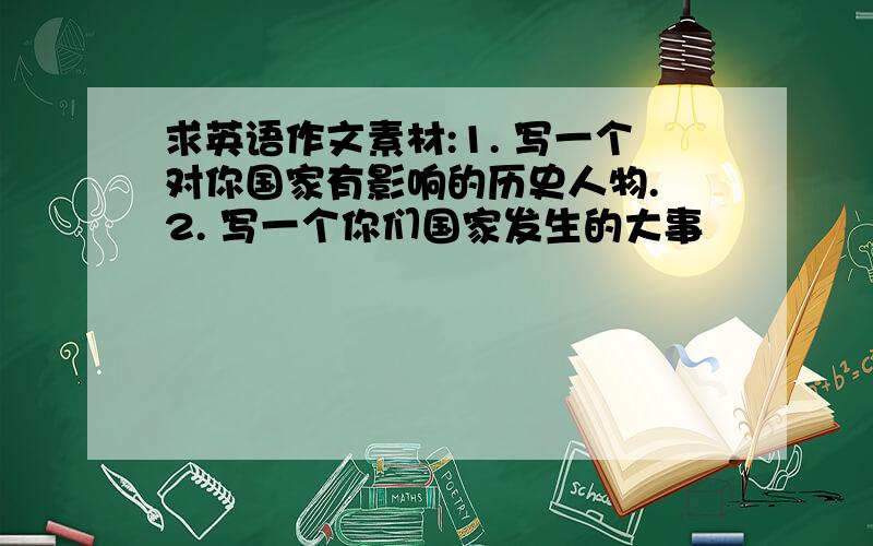 求英语作文素材:1. 写一个对你国家有影响的历史人物. 2. 写一个你们国家发生的大事