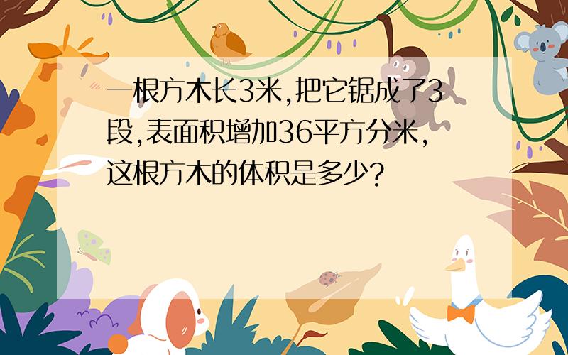 一根方木长3米,把它锯成了3段,表面积增加36平方分米,这根方木的体积是多少?