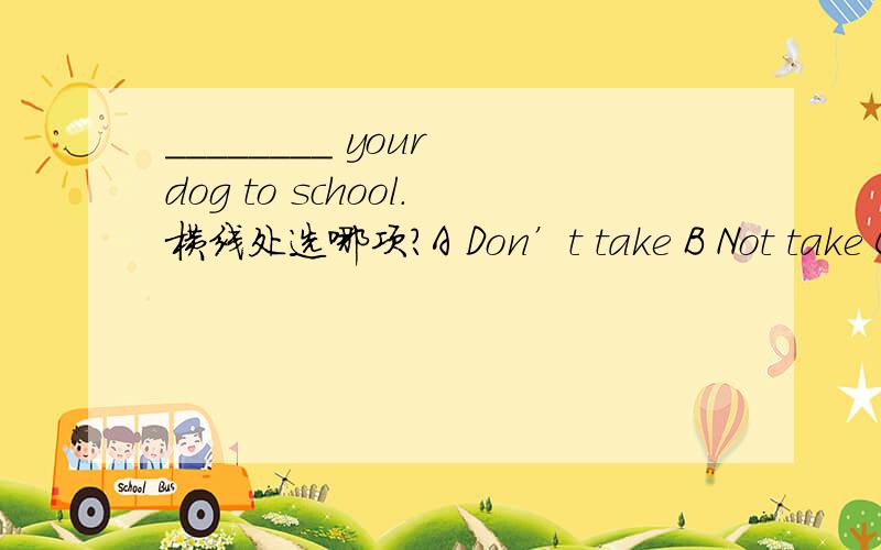 ________ your dog to school.横线处选哪项?A Don’t take B Not take C