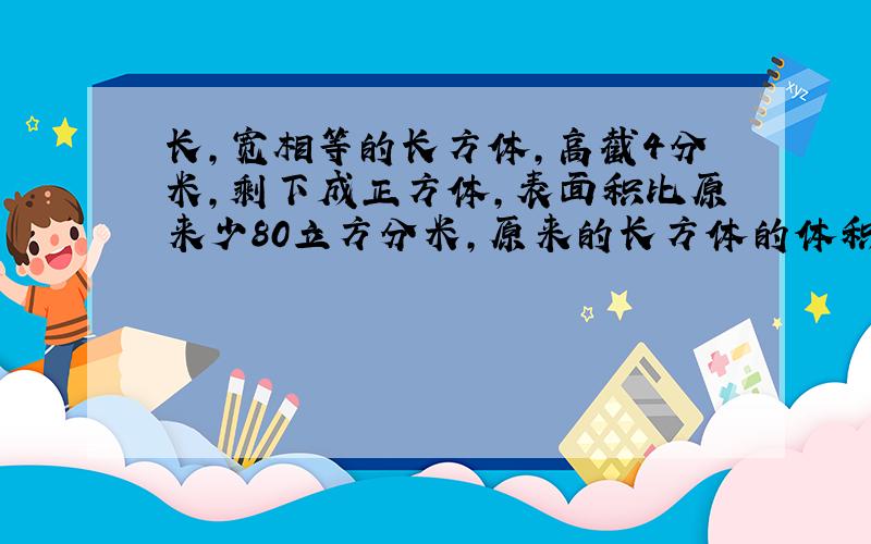 长,宽相等的长方体,高截4分米,剩下成正方体,表面积比原来少80立方分米,原来的长方体的体积是多少?