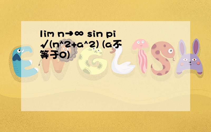 lim n→∞ sin pi√(n^2+a^2) (a不等于0)