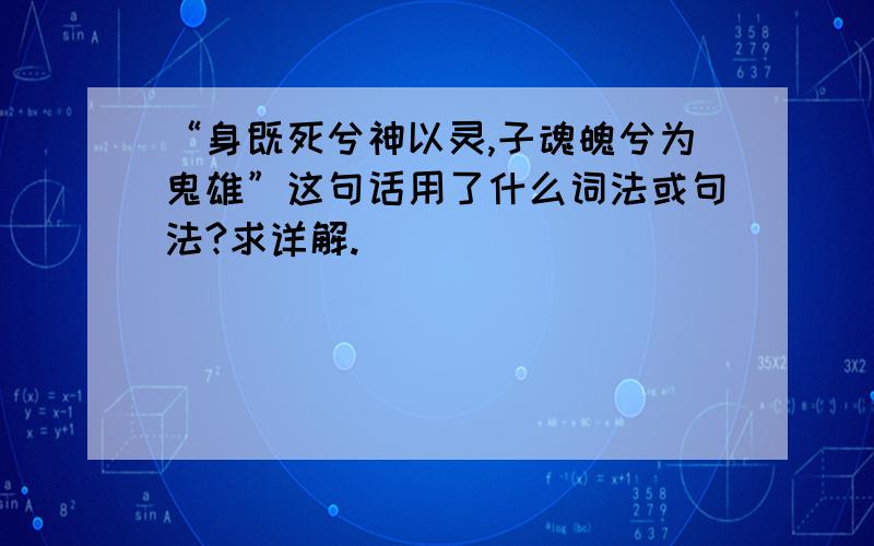 “身既死兮神以灵,子魂魄兮为鬼雄”这句话用了什么词法或句法?求详解.