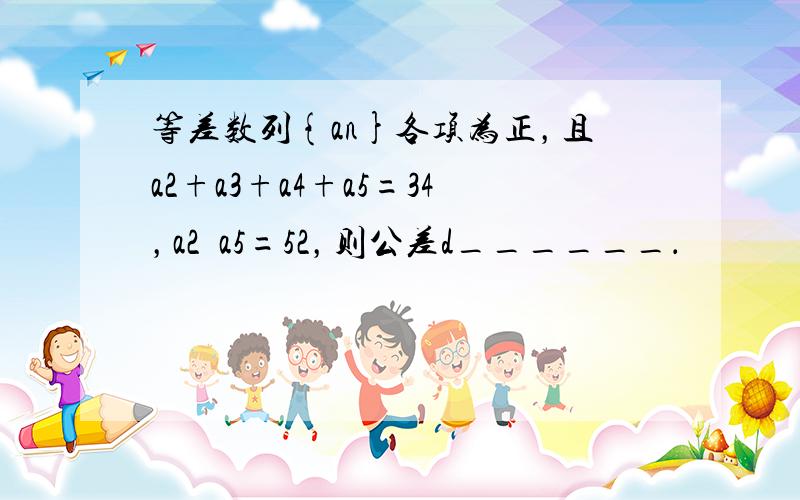 等差数列{an}各项为正，且a2+a3+a4+a5=34，a2•a5=52，则公差d______．