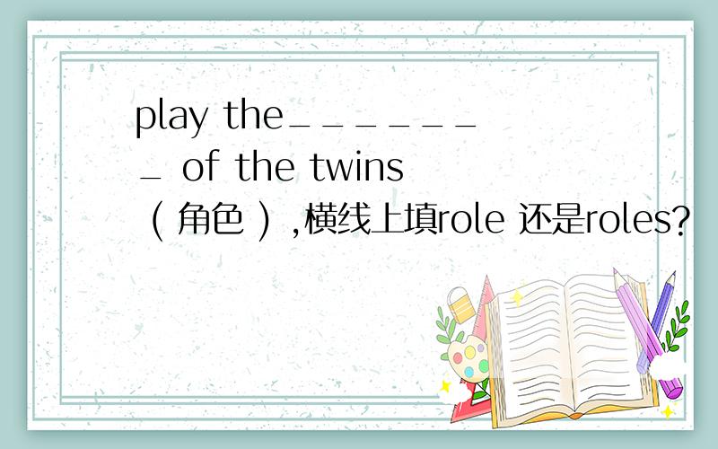 play the_______ of the twins ( 角色 ) ,横线上填role 还是roles?